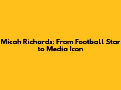 Micah Richards: From Football Star to Media Icon