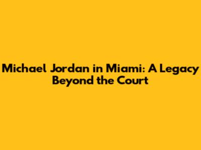 Michael Jordan in Miami: A Legacy Beyond the Court