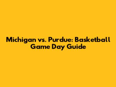 Michigan vs. Purdue: Basketball Game Day Guide