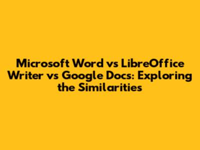 Microsoft Word vs LibreOffice Writer vs Google Docs: Exploring the Similarities