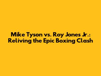 Mike Tyson vs. Roy Jones Jr.: Reliving the Epic Boxing Clash