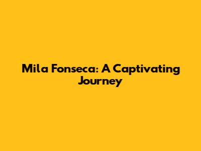 Mila Fonseca: A Captivating Journey