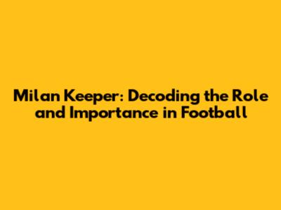 Milan Keeper: Decoding the Role and Importance in Football