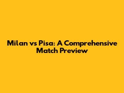 Milan vs Pisa: A Comprehensive Match Preview