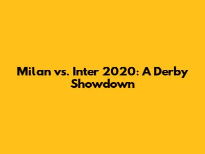 Milan vs. Inter 2020: A Derby Showdown