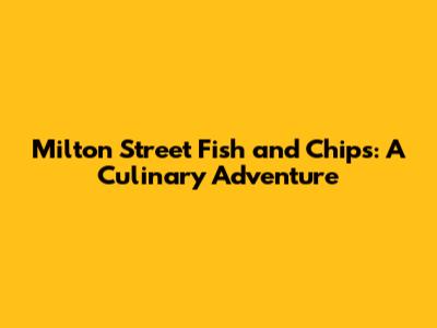 Milton Street Fish and Chips: A Culinary Adventure