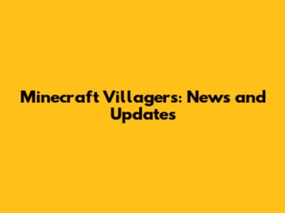 Minecraft Villagers: News and Updates