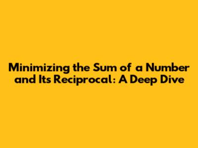 Minimizing the Sum of a Number and Its Reciprocal: A Deep Dive