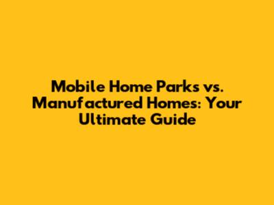 Mobile Home Parks vs. Manufactured Homes: Your Ultimate Guide
