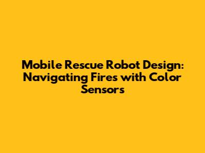 Mobile Rescue Robot Design: Navigating Fires with Color Sensors