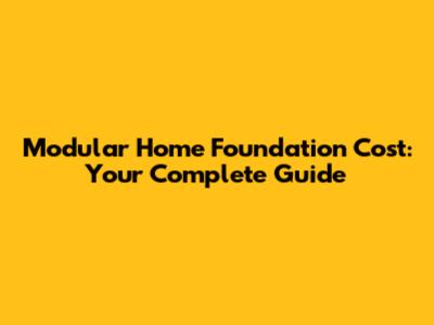 Modular Home Foundation Cost: Your Complete Guide