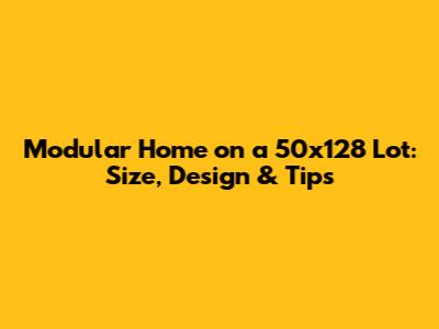 Modular Home on a 50x128 Lot: Size, Design & Tips