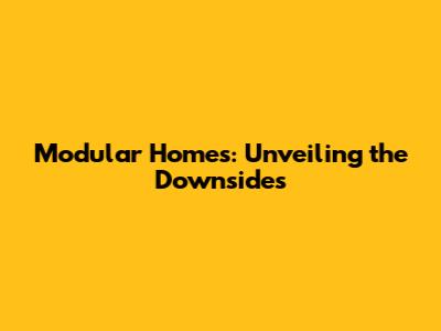 Modular Homes: Unveiling the Downsides