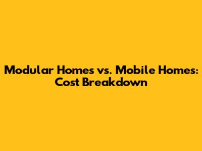 Modular Homes vs. Mobile Homes: Cost Breakdown
