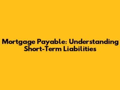 Mortgage Payable: Understanding Short-Term Liabilities