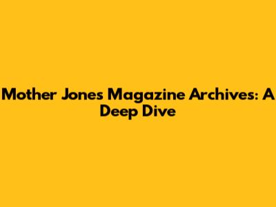Mother Jones Magazine Archives: A Deep Dive