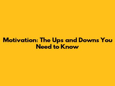 Motivation: The Ups and Downs You Need to Know