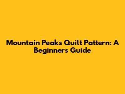 Mountain Peaks Quilt Pattern: A Beginner's Guide