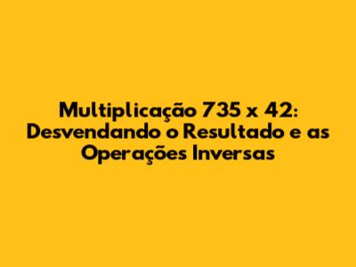 Multiplicação 735 x 42: Desvendando o Resultado e as Operações Inversas