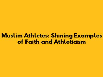Muslim Athletes: Shining Examples of Faith and Athleticism