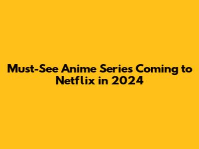 Must-See Anime Series Coming to Netflix in 2024