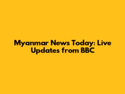 Myanmar News Today: Live Updates from BBC