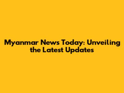 Myanmar News Today: Unveiling the Latest Updates