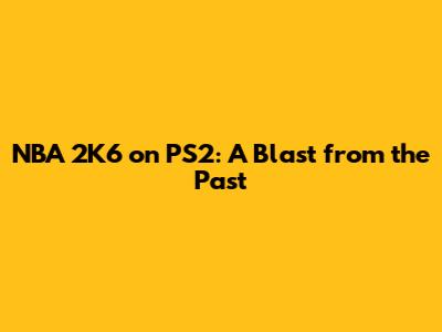 NBA 2K6 on PS2: A Blast from the Past