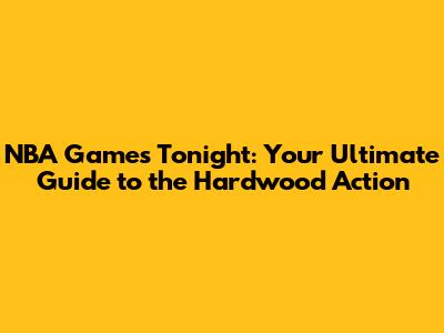 NBA Games Tonight: Your Ultimate Guide to the Hardwood Action