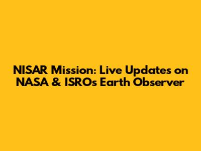 NISAR Mission: Live Updates on NASA & ISRO's Earth Observer