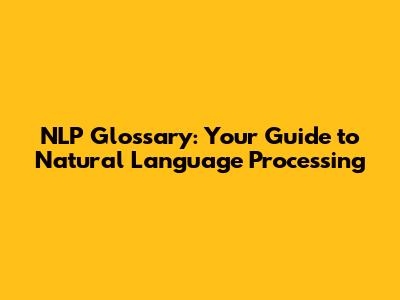 NLP Glossary: Your Guide to Natural Language Processing
