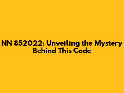 NN 852022: Unveiling the Mystery Behind This Code