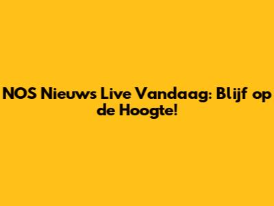 NOS Nieuws Live Vandaag: Blijf op de Hoogte!