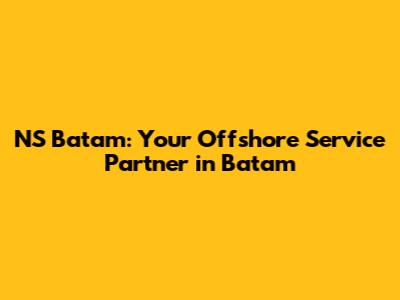 NS Batam: Your Offshore Service Partner in Batam