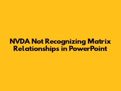 NVDA Not Recognizing Matrix Relationships in PowerPoint
