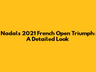 Nadal's 2021 French Open Triumph: A Detailed Look