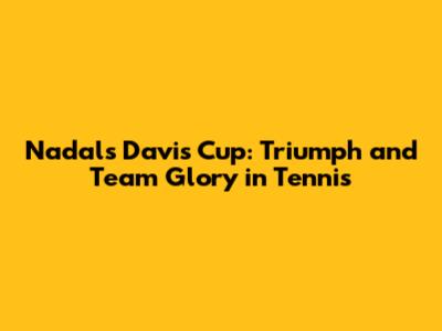 Nadal's Davis Cup: Triumph and Team Glory in Tennis