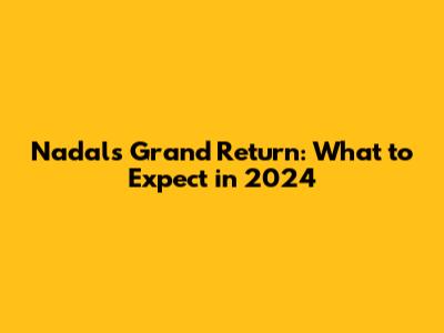 Nadal's Grand Return: What to Expect in 2024