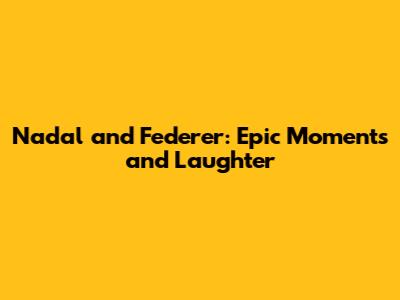 Nadal and Federer: Epic Moments and Laughter