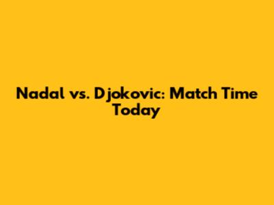 Nadal vs. Djokovic: Match Time Today