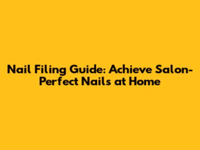 Nail Filing Guide: Achieve Salon-Perfect Nails at Home