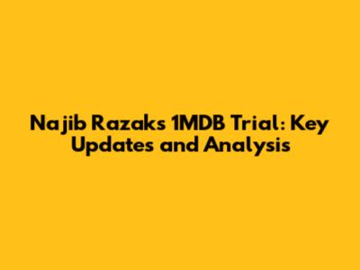 Najib Razak's 1MDB Trial: Key Updates and Analysis