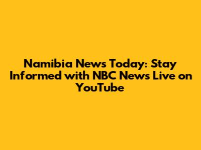 Namibia News Today: Stay Informed with NBC News Live on YouTube