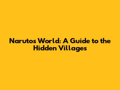 Naruto's World: A Guide to the Hidden Villages