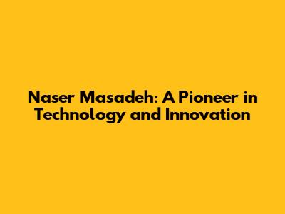 Naser Masadeh: A Pioneer in Technology and Innovation