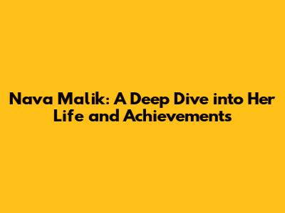 Nava Malik: A Deep Dive into Her Life and Achievements
