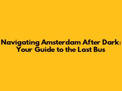 Navigating Amsterdam After Dark: Your Guide to the Last Bus