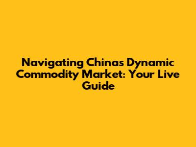 Navigating China's Dynamic Commodity Market: Your Live Guide