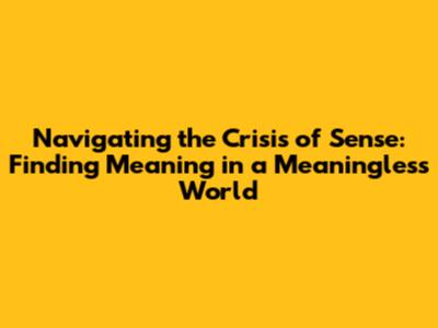 Navigating the Crisis of Sense: Finding Meaning in a Meaningless World