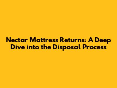 Nectar Mattress Returns: A Deep Dive into the Disposal Process